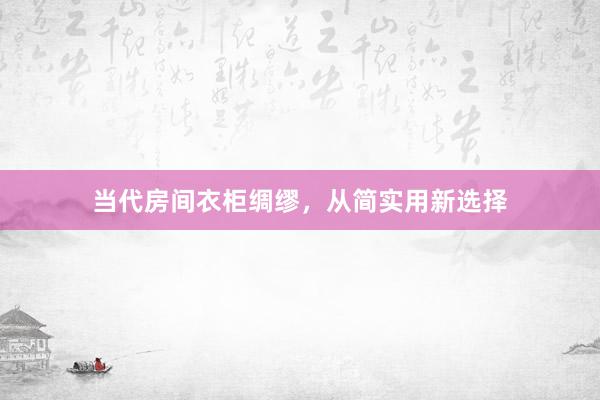 当代房间衣柜绸缪，从简实用新选择