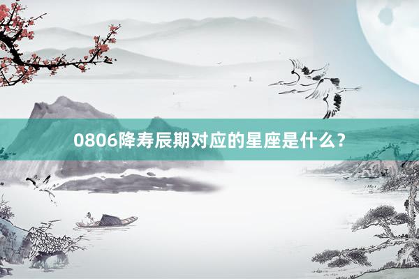 0806降寿辰期对应的星座是什么？