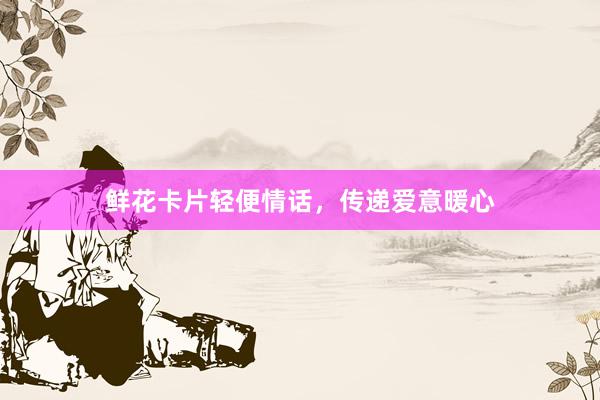 鲜花卡片轻便情话，传递爱意暖心
