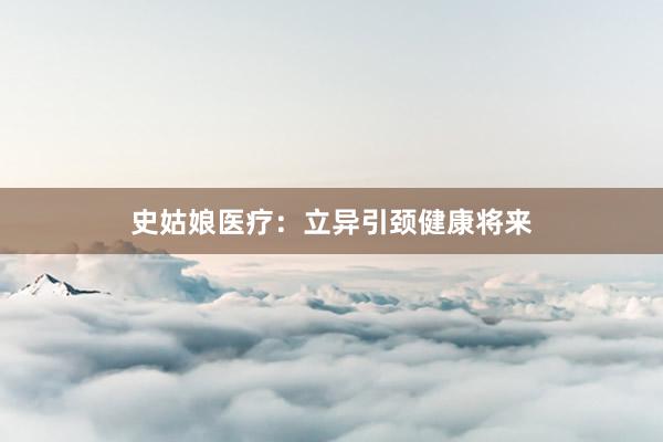 史姑娘医疗：立异引颈健康将来
