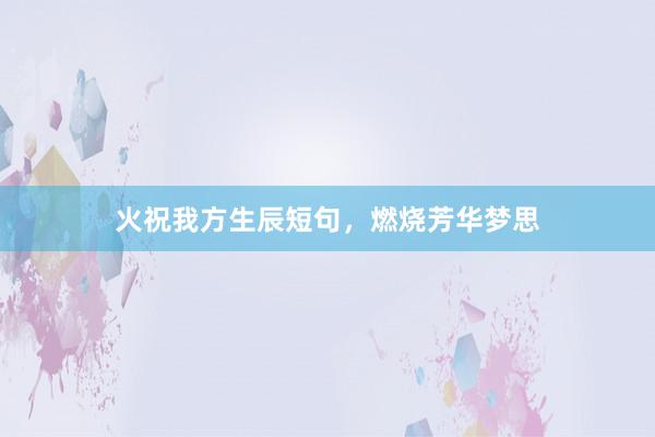 火祝我方生辰短句，燃烧芳华梦思