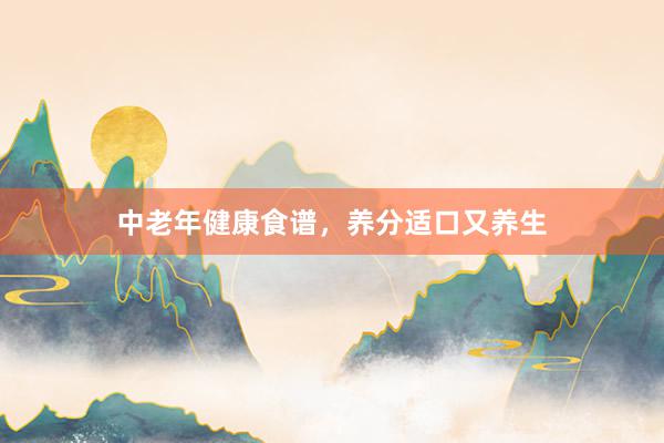 中老年健康食谱，养分适口又养生